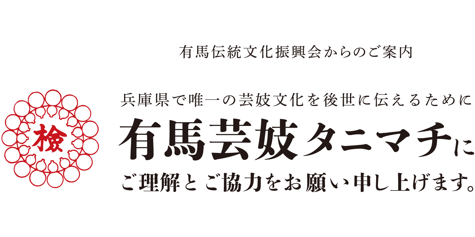 兵庫県で唯一の芸妓文化を支えるために、有馬芸妓タニマチにご理解とご協力をお願い申し上げます。